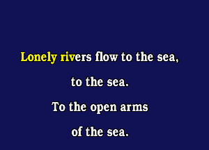 Lonely rivers flow to the sea.

to the sea.
To the open arms

of the sea.