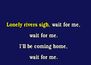 Lonely rivers sigh. wait for me.

wait for me.
I'll be coming home.

wait for me.