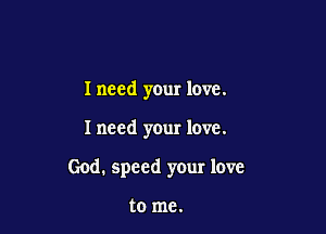 I need your love.

I need your love.

God. speed yeur love

to me.