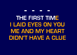 THE FIRST TIME
I LAID EYES ON YOU
ME AND MY HEART
DIDN'T HAVE A CLUE