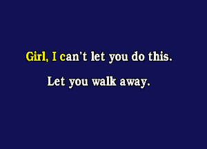 Girl. I carrt let you do this.

Let you walk away.