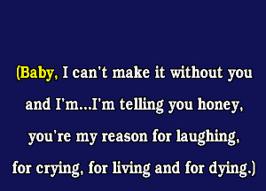 (Baby. I can't make it without you
and I'm...I'm telling you honey.
you're my reason for laughing.

for crying. for living and for dying.)