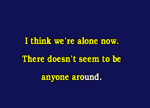 I think we're alone now.

There doesn't seem to be

anyone around.