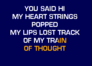 YOU SAID HI
MY HEART STRINGS
POPPED
MY LIPS LOST TRACK
OF MY TRAIN
0F THOUGHT