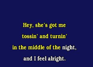 Hey. she's got me

tossin' and turnin'

in the middle of the night.

and I feel alright.