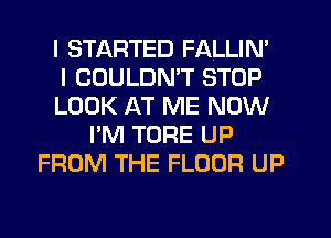 I STARTED FALLIN'

I COULDMT STOP
LOOK AT ME NOW
I'M TORE UP
FROM THE FLOOR UP