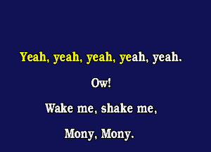 Yeah. yeah. yeah. yeah. yeah.
0w!

Wake me. shake me.

Many. Many.