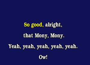 So good. alright.

that Many. Many.
Yeah. yeah. yeah. yeah. yeah.
0w!