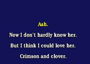 Aah.

Now I don't hardly know her.

But I think I could love her.

Crimson and clover.