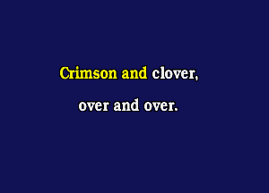 Crimson and clover.

over and over.