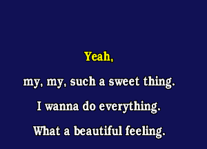 Yeah.
my. my. such a sweet thing.

I wanna do everything.

What a beautiful feeling.
