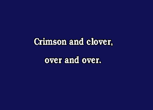 Crimson and clover.

over and over.