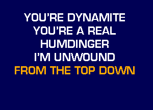 YOU'RE DYNAMITE
YOU'RE A REAL
HUMDINGER
I'M UNWOUND
FROM THE TOP DOXNN