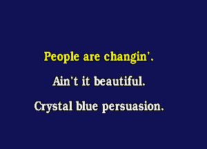 People are changin!

Ain't it beautiful.

Crystal blue persuasion.