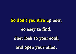 So don't you give up now.

so easy to find.
Just look to yom soul.

and open your mind.