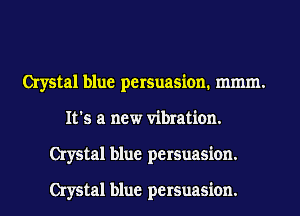 Crystal blue persuasion. mmm.
It's a new vibration.
Crystal blue persuasion.

Crystal blue persuasion.