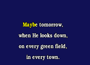 Maybe tomorrow.

when He looks down.

on every green field.

in every town.