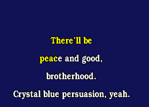 Therell be

peace and good.

brotherhood.

Crystal blue persuasion. yeah.