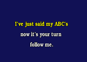 I've just said my ABC's

now it's your turn

follow me.