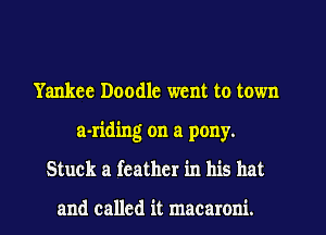 Yankee Doodle went to town
a-riding on a pony.
Stuck a feather in his hat

and called it macaroni.