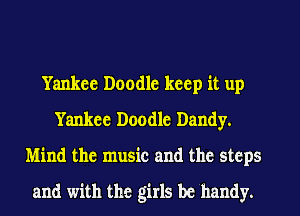 Yankee Doodle keep it up
Yankee Doodle Dandy.
Mind the music and the steps

and with the girls be handy.