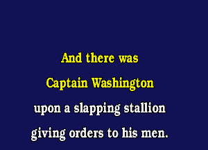 And there was

Captain Washington

upon a slapping stallion

giving orders to his men.