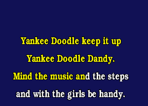 Yankee Doodle keep it up
Yankee Doodle Dandy.
Mind the music and the steps
and with the girls be handy.