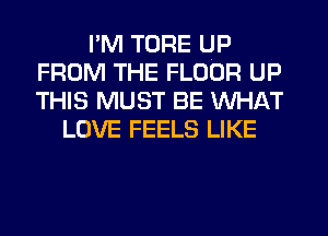 I'M TDRE UP
FROM THE FLOOR UP
THIS MUST BE WHAT

LOVE FEELS LIKE