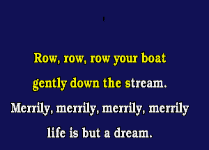 Row. row. row your boat
gently down the stream.
Merrily. merrily. merrily. merrily

life is but a dream.