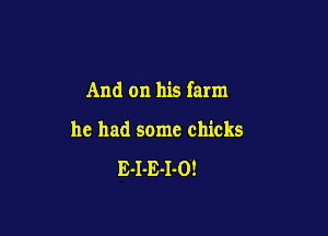 And on his farm

he had some chicks

E-I-E-I-O!