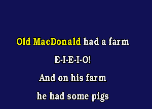 01d MacDonald had a farm
E-I-E-I-O!
And on his farm

he had some pigs