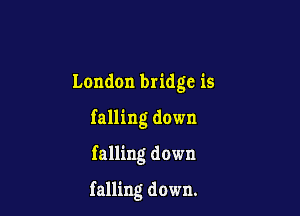 London bridge is
falling down

falling down

falling down.