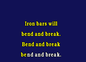 Iron bars will

bend and break.
Bend and break
bend and break.