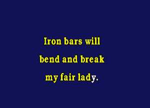 Iron bars will

bend and break

my fair lady.