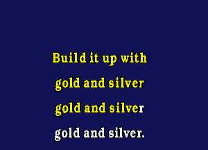 Build it up with

gold and silver

gold and silver

gold and silver.