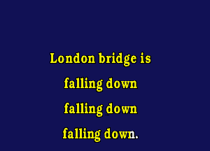 London bridge is
falling down

falling down

falling down.