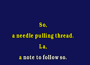 So.

a needle pulling thread.
La.

a note to follow 50.