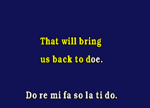 That will bring

us back to doe.

Do to mi fa so la ti do.