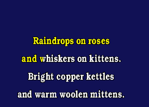 Raindrops on roses
and whiskers on kittens.
Bright copper kettles

and warm woolen mittens.