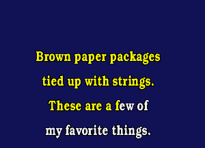 Brown paper packages

tied up with strings.

These are a few of

my favorite things.