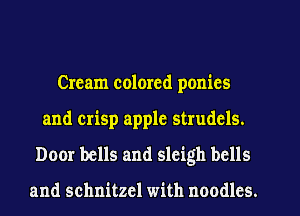 Cream colored ponies
and crisp apple strudcls.

Door bells and sleigh bells

and schnitzel with noodles.