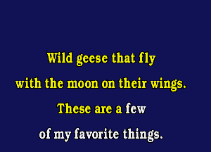 Wild gccsc that fly
with the moon on their wings.

These are a few

of my favorite things.