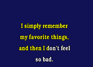 I simply remember

my favorite things.

and then I don't feel
so bad.