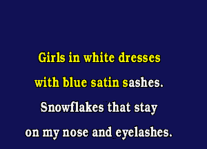 Girls in white dresses
with blue satin sashes.
Snowflakes that stay

on my nose and eyelashes.