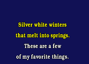 Silver white winters

that melt into springs.

These are a few

of my favorite things.