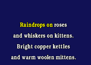 Raindrops on roses
and whiskers on kittens.
Bright copper kettles

and warm woolen mittens.