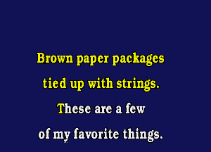 Brown paper packages
tied up with strings.

These are a few

of my favorite things.