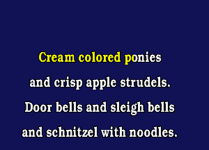 Cream colored ponies
and crisp apple strudcls.

Door bells and sleigh bells

and schnitzcl with noodles.