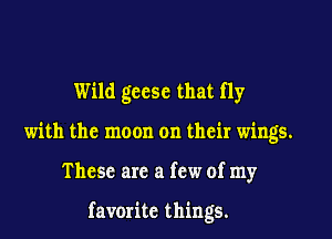 Wild gccsc that fly
with the moon on their wings.

These are a few of my

favorite things.