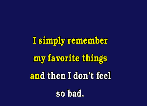 I simply remember

my favorite things

and then I don't feel
so bad.